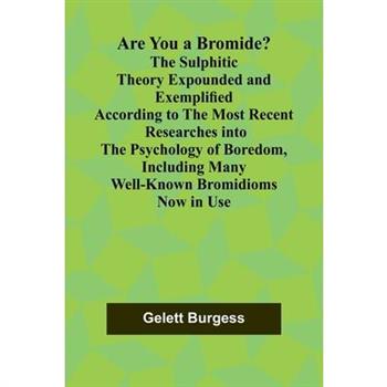 Are You a Bromide? The Sulphitic Theory Expounded and Exemplified According to the Most Recent Researches into the Psychology of Boredom, Including Many Well-Known Bromidioms Now in Use