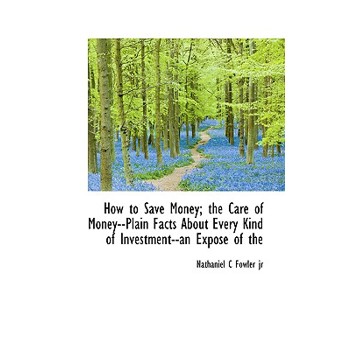 How to Save Money; The Care of Money--Plain Facts about Every Kind of Investment--An Expose of the