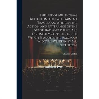 The Life of Mr. Thomas Betterton, the Late Eminent Tragedian. Wherein the Action and Utterance of the Stage, Bar, and Pulpit, Are Distinctly Consider'd. ... to Which Is Added, the Amorous Widow, ... W