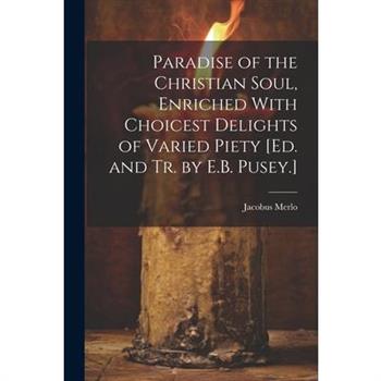 Paradise of the Christian Soul, Enriched With Choicest Delights of Varied Piety [Ed. and Tr. by E.B. Pusey.]