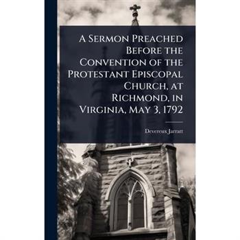 A Sermon Preached Before the Convention of the Protestant Episcopal Church, at Richmond, in Virginia, May 3, 1792