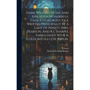 Dame Wiggins Of Lee And Her Seven Wonderful Cats, A Humorous Tale Written Principally By A Lady Of Ninety [mrs. Pearson, And R.s. Sharpe], Embellished With 16 Coloured Illustr. Republ