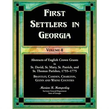 First Settlers in Georgia, Volume 8, Abstracts of English Crown Grants in St. David's, St. Mary's, St. Patrick's, and St. Thomas's Parishes, 1755-1775