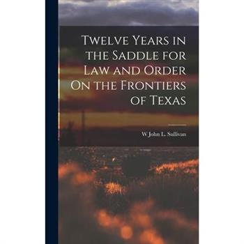 Twelve Years in the Saddle for Law and Order On the Frontiers of Texas