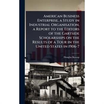 American Business Enterprise, a Study in Industrial Organisation, a Report to the Editors of the Gartside Scholarships on the Results of a Tour in the United States in 1906-7