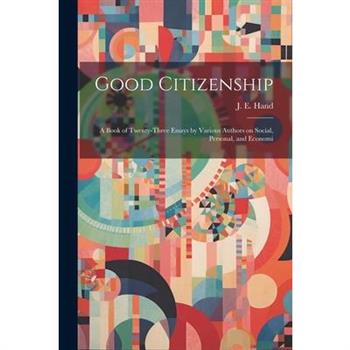 Good Citizenship; a Book of Twenty-three Essays by Various Authors on Social, Personal, and Economi