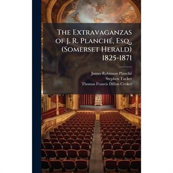 The Extravaganzas of J. R. Planch?(c), Esq., (Somerset Herald) 1825-1871