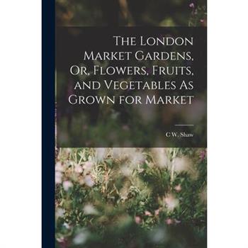 The London Market Gardens, Or, Flowers, Fruits, and Vegetables As Grown for Market