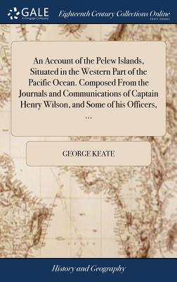 An Account of the Pelew Islands, Situated in the Western Part of the Pacific Ocean. Composed from the Journals and Communications of Captain Henry Wilson, and Some of His Officers, ... An Account of the Pelew Islands, Situated in the Western Part of the Pacific Ocean. Composed from the Journals and Communications of Captain Henry Wilson, and Some of His Officers, ...