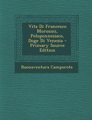 Vita Di Francesco Morosini, Peloponnesiaco, Doge Di Venezia - Primary Source Edition
