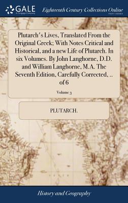 Plutarch’s Lives, Translated from the Original Greek; With Notes Critical and Historical, and a New Life of Plutarch. in Six Volumes. by John Langhorne, D.D. and William Langhorne, M.A. the Seventh Ed