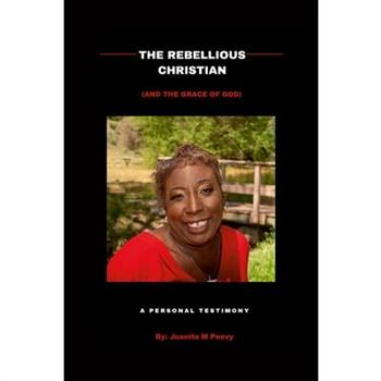 The Rebellious Christian (And The Grace Of God) A Personal Testimony