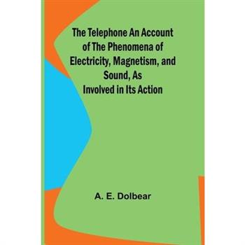 The Telephone An Account of the Phenomena of Electricity, Magnetism, and Sound, as Involved in Its Action