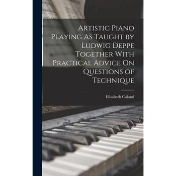 Artistic Piano Playing As Taught by Ludwig Deppe Together With Practical Advice On Questions of Technique