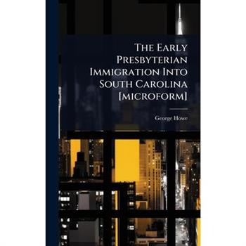 The Early Presbyterian Immigration Into South Carolina [microform]