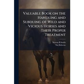 Valuable Book on the Handling and Subduing of Wild and Vicious Horses and Their Proper Treatment