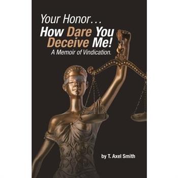 Your Honor... How Dare You Deceive Me! A Memoir of Vindication.