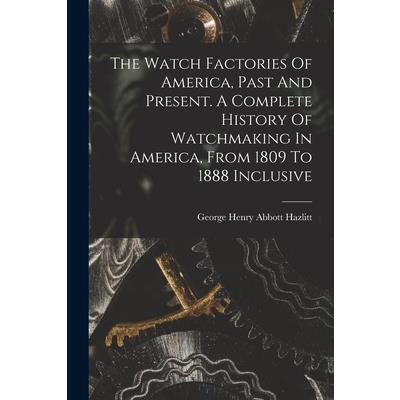 The Watch Factories Of America, Past And Present. A Complete History Of Watchmaking In America, From 1809 To 1888 Inclusive