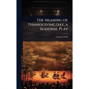 The Meaning of Thanksgiving day, a Seasonal Play The Meaning of Thanksgiving day, a Seasonal Play