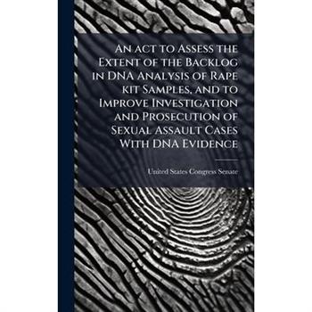 An act to Assess the Extent of the Backlog in DNA Analysis of Rape kit Samples, and to Improve Investigation and Prosecution of Sexual Assault Cases With DNA Evidence