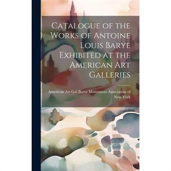 Catalogue of the Works of Antoine Louis Barye Exhibited at the American Art Galleries