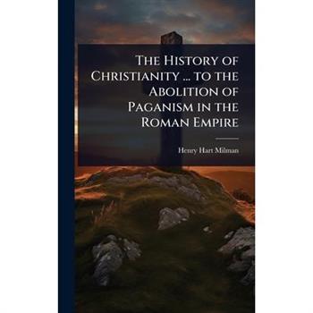The History of Christianity ... to the Abolition of Paganism in the Roman Empire