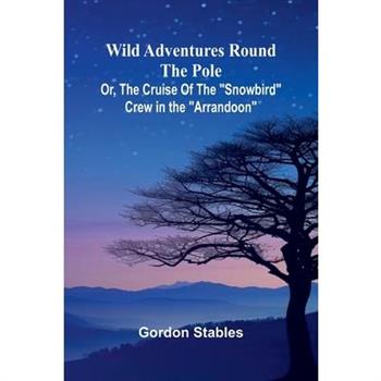 Wild Adventures round the Pole Or, The Cruise of the "Snowbird" Crew in the "Arrandoon"