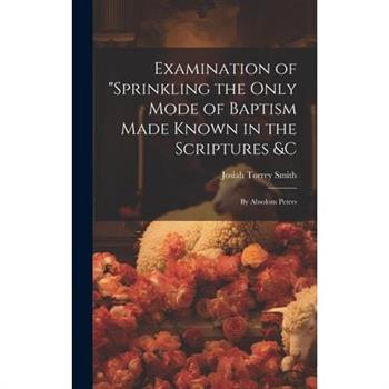 Examination of "Sprinkling the Only Mode of Baptism Made Known in the Scriptures &C; by Absolom Peters