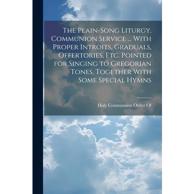 The Plain-Song Liturgy. Communion Service ... With Proper Introits, Graduals, Offertories, Etc. Pointed for Singing to Gregorian Tones, Together With Some Special Hymns