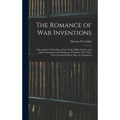 The Romance of war Inventions; a Description of Warships, Guns, Tanks, Rifles, Bombs, and Other Instruments and Munitions of Warfare, how They Were Invented & how They are Employed
