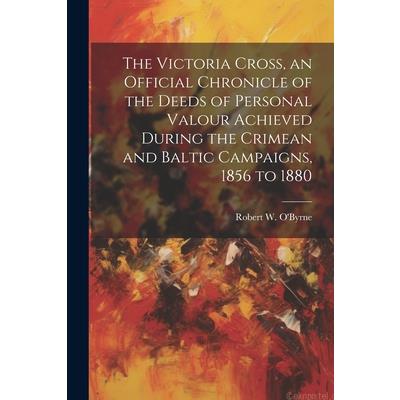 The Victoria Cross, an Official Chronicle of the Deeds of Personal Valour Achieved During the Crimean and Baltic Campaigns, 1856 to 1880