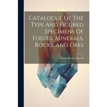Catalogue Of The Type And Figured Specimens Of Fossils, Minerals, Rocks, And Ores