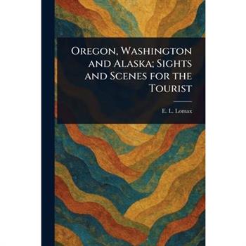 Oregon, Washington and Alaska; Sights and Scenes for the Tourist