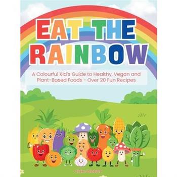 Eat the Rainbow - A Colourful Kid’s Guide to Healthy, Vegan, and Plant-Based Foods with Over 20 Fun Recipes
