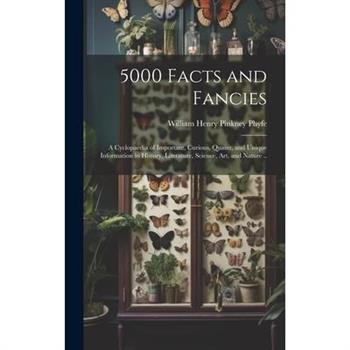 5000 Facts and Fancies; a Cyclopaedia of Important, Curious, Quaint, and Unique Information in History, Literature, Science, art, and Nature ..