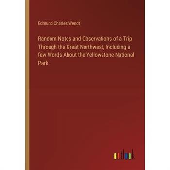 Random Notes and Observations of a Trip Through the Great Northwest, Including a few Words About the Yellowstone National Park