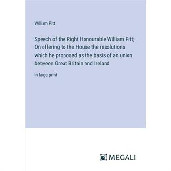 Speech of the Right Honourable William Pitt; On offering to the House the resolutions which he proposed as the basis of an union between Great Britain and Ireland