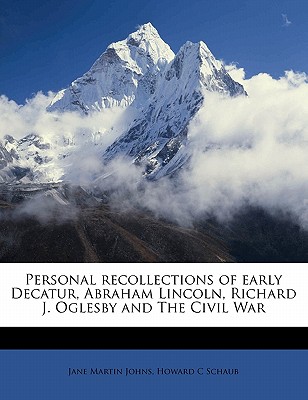 Personal Recollections of Early Decatur, Abraham Lincoln, Richard J. Oglesby and the Civil War
