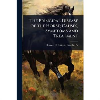 The Principal Disease of the Horse; Causes, Symptoms and Treatment