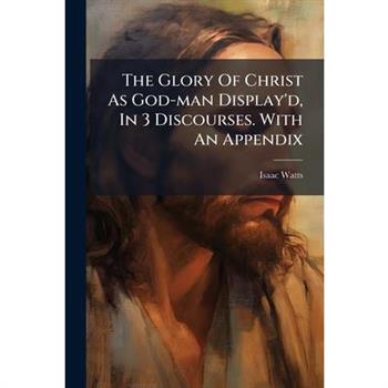 The Glory Of Christ As God-man Display'd, In 3 Discourses. With An Appendix