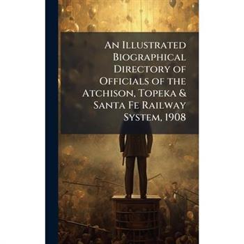 An Illustrated Biographical Directory of Officials of the Atchison, Topeka & Santa Fe Railway System, 1908