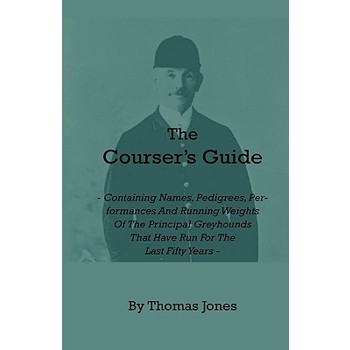 The Courser’s Guide - Containing Names, Pedigrees, Performances and Running Weights of the Principal Greyhounds That Have Run for the Last Fifty Years