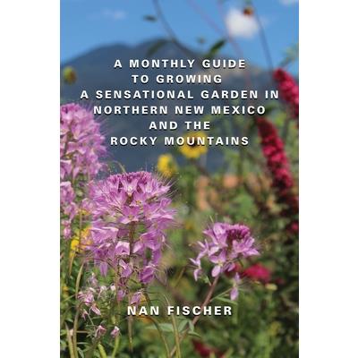 A Monthly Guide to Growing a Sensational Garden in Northern New Mexico and the Rocky Mountains