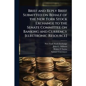 Brief and Reply Brief Submitted on Behalf of the New York Stock Exchange to the Senate Committee on Banking and Currency [electronic Resource]