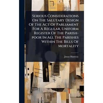 Serious Considerations On The Salutary Design Of The Act Of Parliament For A Regular, Uniform Register Of The Parish-poor In All The Parishes Within The Bills Of Mortality