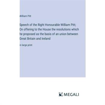 Speech of the Right Honourable William Pitt; On offering to the House the resolutions which he proposed as the basis of an union between Great Britain and Ireland