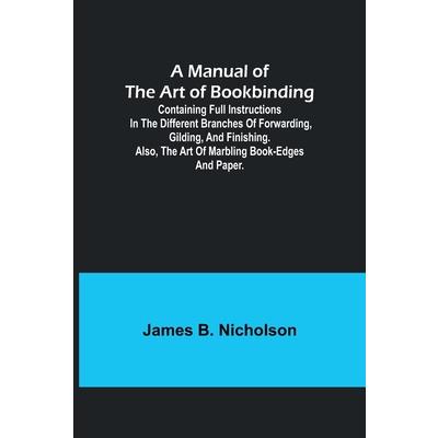 A Manual of the Art of Bookbinding; Containing full instructions in the different branches of forwarding, gilding, and finishing. Also, the art of marbling book-edges and paper.
