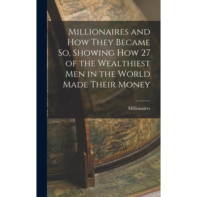 Millionaires and How They Became So, Showing How 27 of the Wealthiest Men in the World Made Their Money