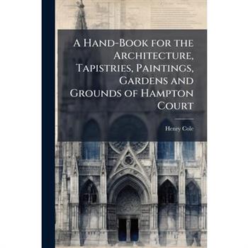 A Hand-Book for the Architecture, Tapistries, Paintings, Gardens and Grounds of Hampton Court