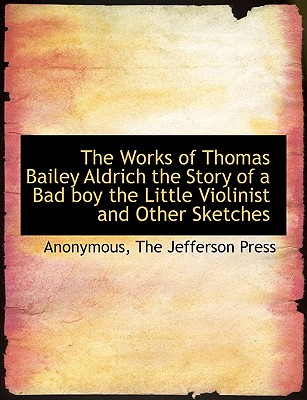 The Works of Thomas Bailey Aldrich the Story of a Bad Boy the Little Violinist and Other Sketches